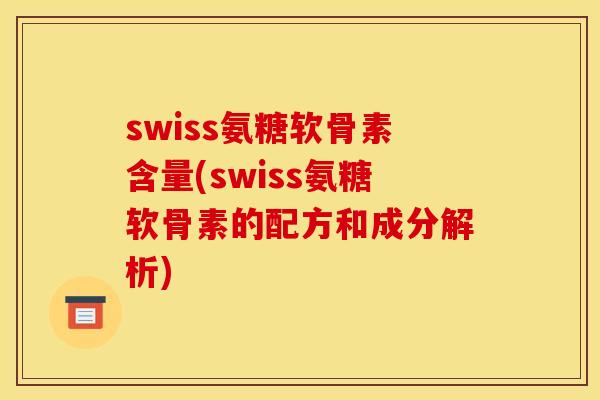 swiss氨糖软骨素含量(swiss氨糖软骨素的配方和成分解析)