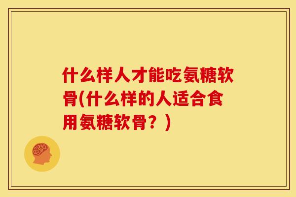 什么样人才能吃氨糖软骨(什么样的人适合食用氨糖软骨？)