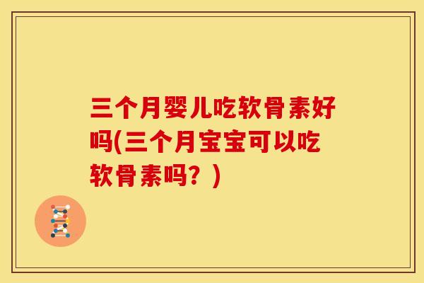 三个月婴儿吃软骨素好吗(三个月宝宝可以吃软骨素吗？)