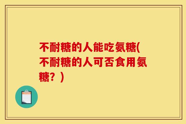 不耐糖的人能吃氨糖(不耐糖的人可否食用氨糖？)