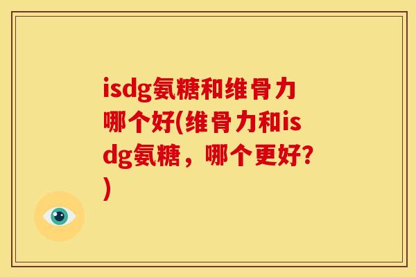 isdg氨糖和维骨力哪个好(维骨力和isdg氨糖，哪个更好？)