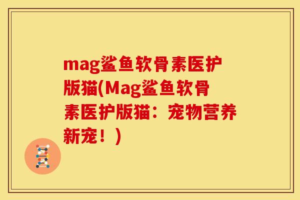 mag鲨鱼软骨素医护版猫(Mag鲨鱼软骨素医护版猫：宠物营养新宠！)