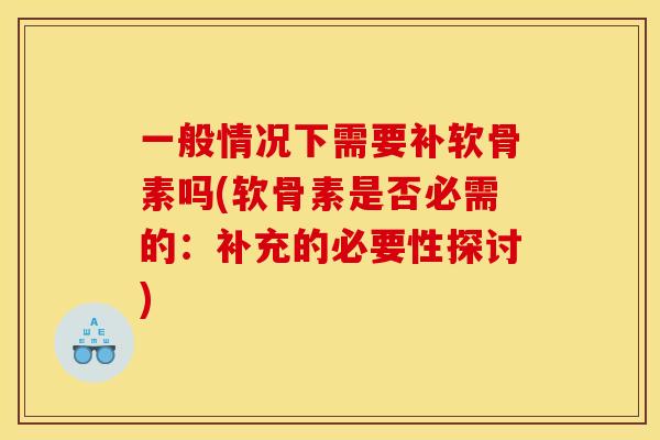 一般情况下需要补软骨素吗(软骨素是否必需的：补充的必要性探讨)
