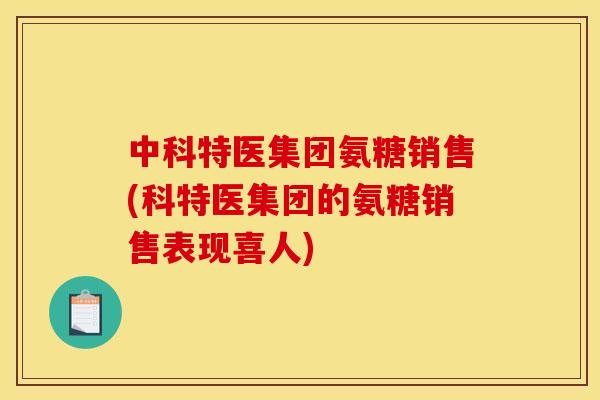 中科特医集团氨糖销售(科特医集团的氨糖销售表现喜人)