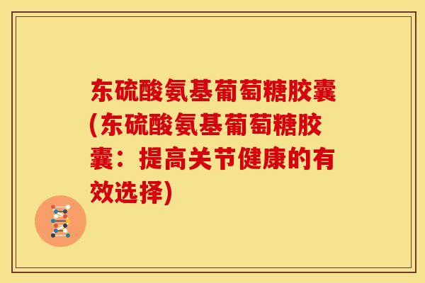东硫酸氨基葡萄糖胶囊(东硫酸氨基葡萄糖胶囊：提高关节健康的有效选择)