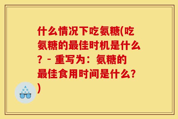 什么情况下吃氨糖(吃氨糖的最佳时机是什么？- 重写为：氨糖的最佳食用时间是什么？)