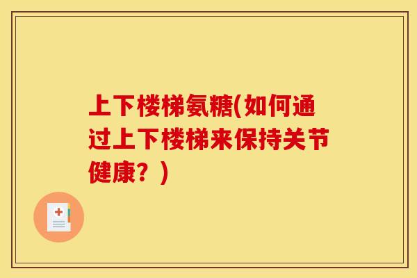 上下楼梯氨糖(如何通过上下楼梯来保持关节健康？)