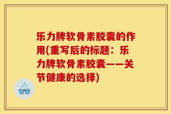 乐力牌软骨素胶囊的作用(重写后的标题：乐力牌软骨素胶囊——关节健康的选择)