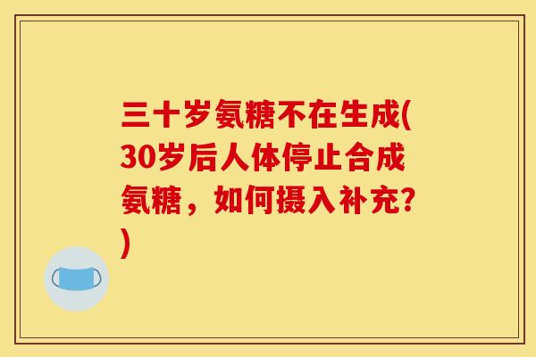 三十岁氨糖不在生成(30岁后人体停止合成氨糖，如何摄入补充？)