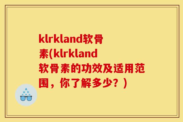 klrkland软骨素(klrkland软骨素的功效及适用范围，你了解多少？)