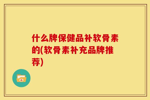 什么牌保健品补软骨素的(软骨素补充品牌推荐)