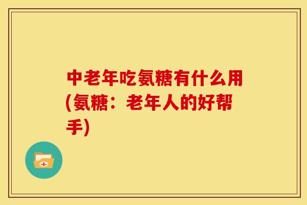 中老年吃氨糖有什么用(氨糖：老年人的好帮手)