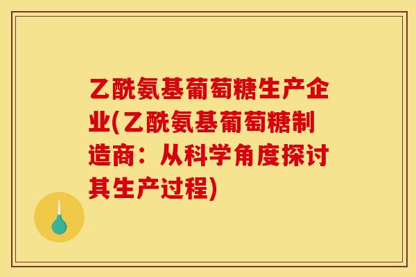 乙酰氨基葡萄糖生产企业(乙酰氨基葡萄糖制造商：从科学角度探讨其生产过程)