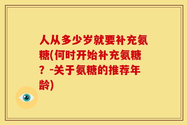 人从多少岁就要补充氨糖(何时开始补充氨糖？-关于氨糖的推荐年龄)