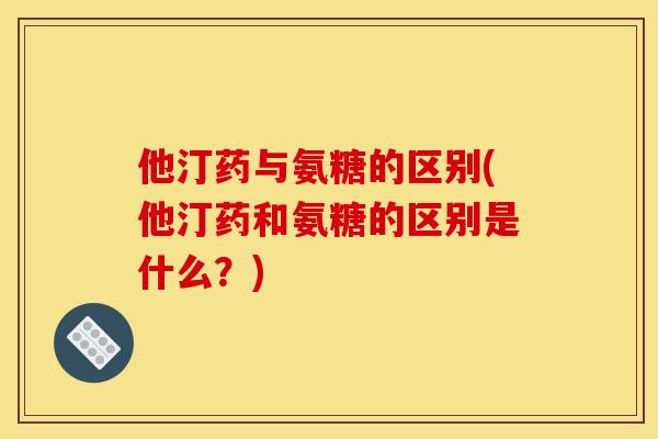 他汀药与氨糖的区别(他汀药和氨糖的区别是什么？)