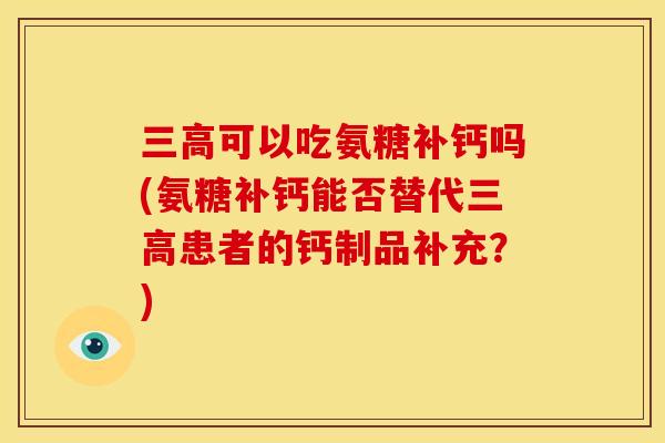 三高可以吃氨糖补钙吗(氨糖补钙能否替代三高患者的钙制品补充？)