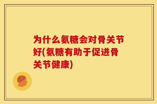 为什么氨糖会对骨关节好(氨糖有助于促进骨关节健康)