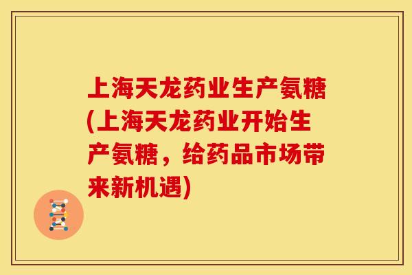 上海天龙药业生产氨糖(上海天龙药业开始生产氨糖，给药品市场带来新机遇)
