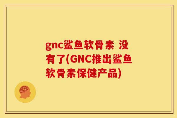 gnc鲨鱼软骨素 没有了(GNC推出鲨鱼软骨素保健产品)