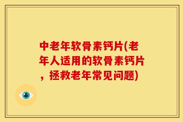 中老年软骨素钙片(老年人适用的软骨素钙片，拯救老年常见问题)