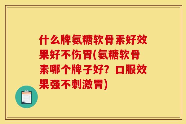 什么牌氨糖软骨素好效果好不伤胃(氨糖软骨素哪个牌子好？口服效果强不刺激胃)