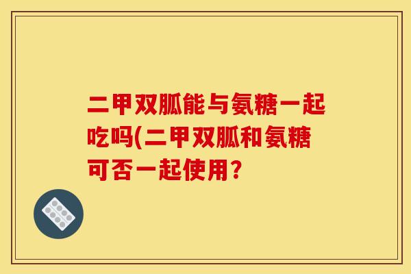 二甲双胍能与氨糖一起吃吗(二甲双胍和氨糖可否一起使用？