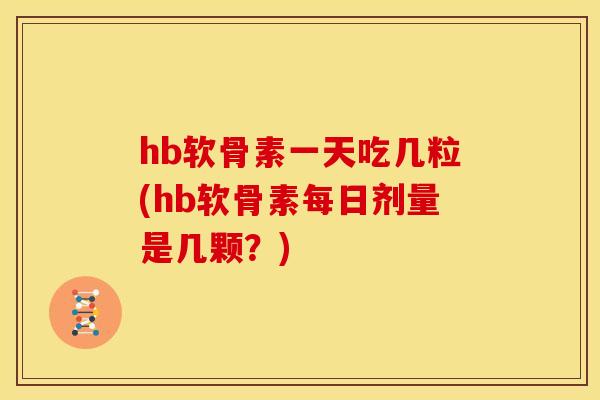 hb软骨素一天吃几粒(hb软骨素每日剂量是几颗？)