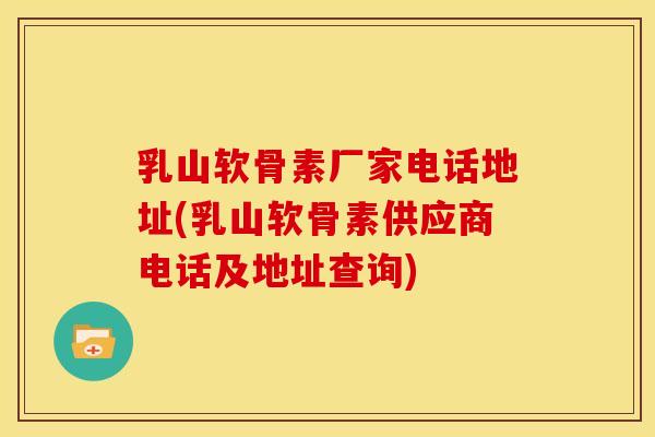 乳山软骨素厂家电话地址(乳山软骨素供应商电话及地址查询)