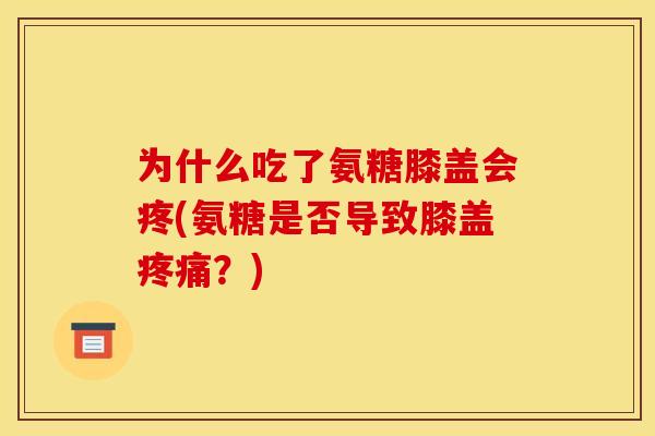 为什么吃了氨糖膝盖会疼(氨糖是否导致膝盖疼痛？)