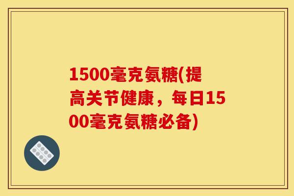 1500毫克氨糖(提高关节健康，每日1500毫克氨糖必备)