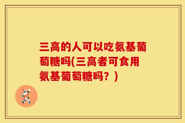 三高的人可以吃氨基葡萄糖吗(三高者可食用氨基葡萄糖吗？)