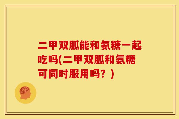 二甲双胍能和氨糖一起吃吗(二甲双胍和氨糖可同时服用吗？)