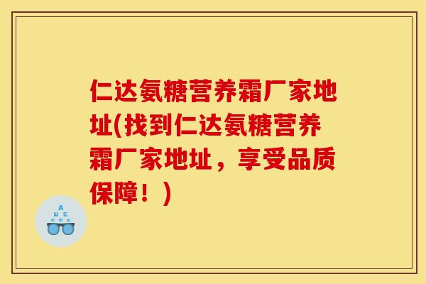 仁达氨糖营养霜厂家地址(找到仁达氨糖营养霜厂家地址，享受品质保障！)