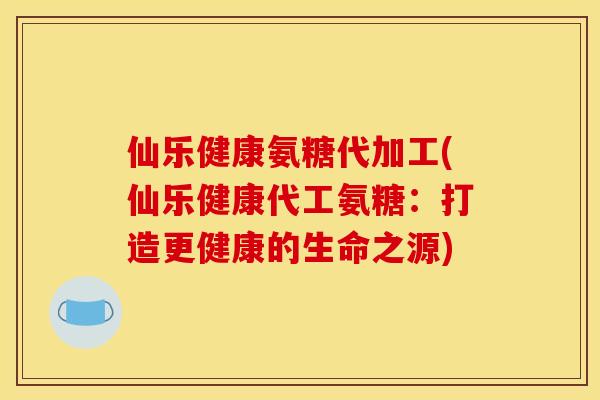 仙乐健康氨糖代加工(仙乐健康代工氨糖：打造更健康的生命之源)