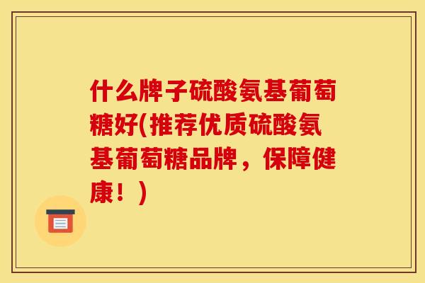 什么牌子硫酸氨基葡萄糖好(推荐优质硫酸氨基葡萄糖品牌，保障健康！)