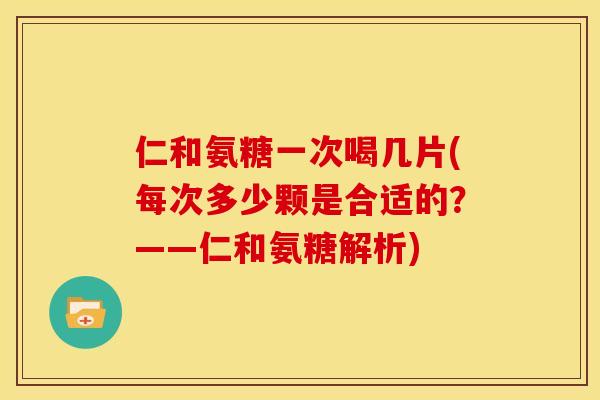 仁和氨糖一次喝几片(每次多少颗是合适的？——仁和氨糖解析)