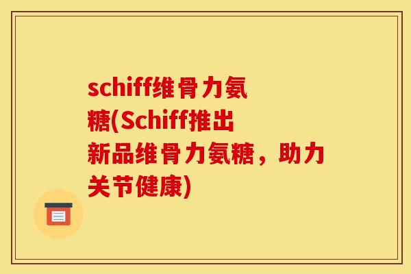 schiff维骨力氨糖(Schiff推出新品维骨力氨糖，助力关节健康)