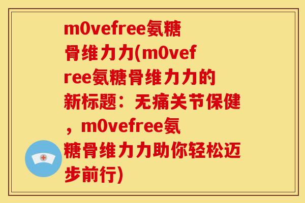 m0vefree氨糖骨维力力(m0vefree氨糖骨维力力的新标题：无痛关节保健，m0vefree氨糖骨维力力助你轻松迈步前行)