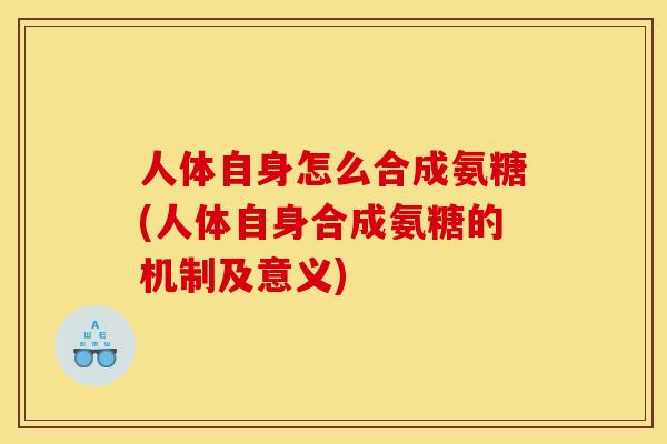 人体自身怎么合成氨糖(人体自身合成氨糖的机制及意义)