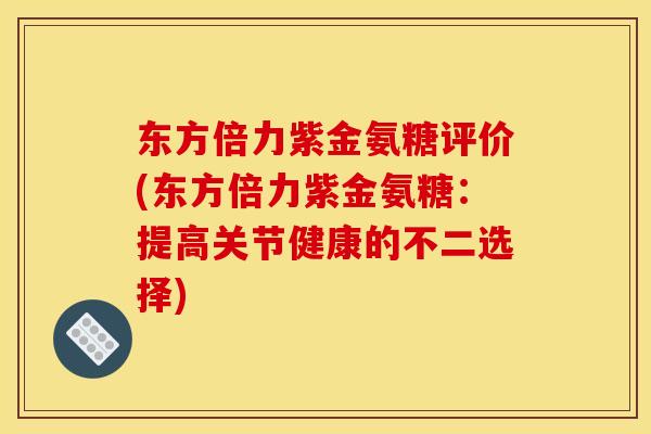 东方倍力紫金氨糖评价(东方倍力紫金氨糖：提高关节健康的不二选择)
