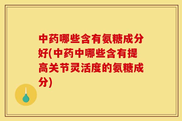 中药哪些含有氨糖成分好(中药中哪些含有提高关节灵活度的氨糖成分)
