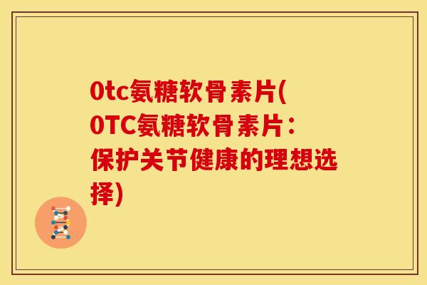 0tc氨糖软骨素片(0TC氨糖软骨素片：保护关节健康的理想选择)
