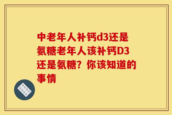 中老年人补钙d3还是氨糖老年人该补钙D3还是氨糖？你该知道的事情