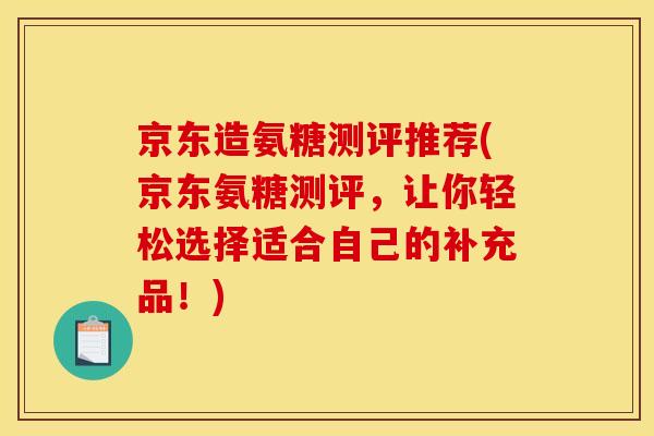 京东造氨糖测评推荐(京东氨糖测评，让你轻松选择适合自己的补充品！)