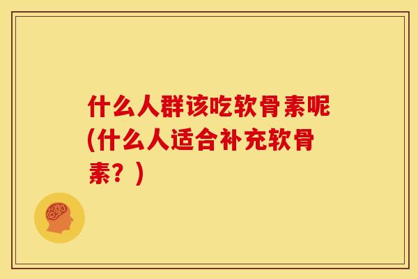 什么人群该吃软骨素呢(什么人适合补充软骨素？)