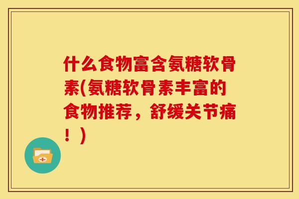 什么食物富含氨糖软骨素(氨糖软骨素丰富的食物推荐，舒缓关节痛！)