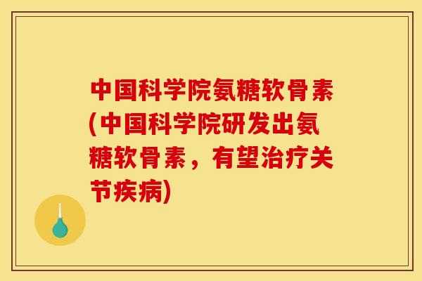 中国科学院氨糖软骨素(中国科学院研发出氨糖软骨素，有望治疗关节疾病)