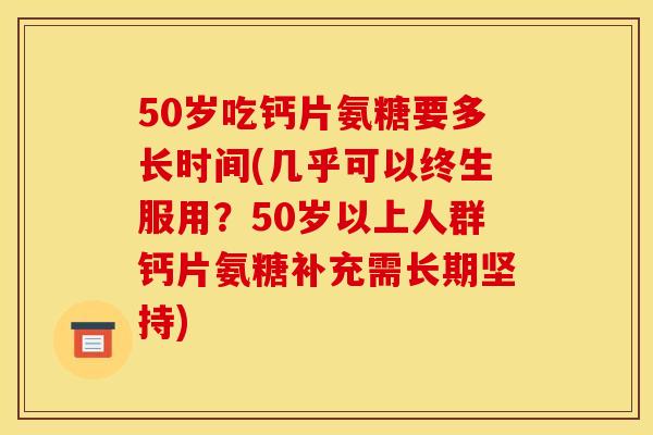 50岁吃钙片氨糖要多长时间(几乎可以终生服用？50岁以上人群钙片氨糖补充需长期坚持)