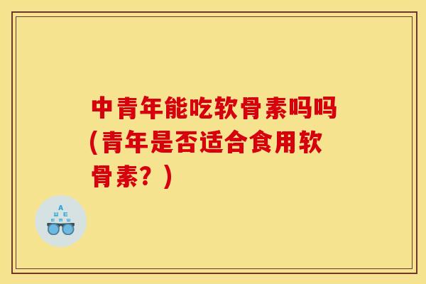 中青年能吃软骨素吗吗(青年是否适合食用软骨素？)