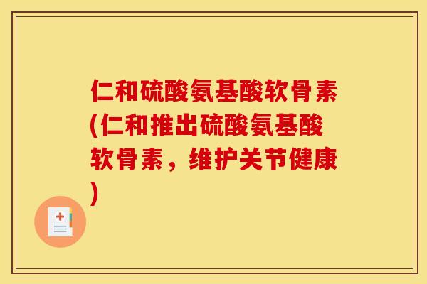 仁和硫酸氨基酸软骨素(仁和推出硫酸氨基酸软骨素，维护关节健康)
